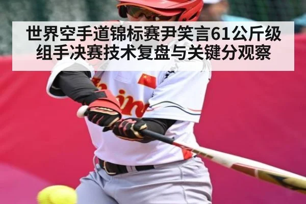 世界空手道锦标赛尹笑言61公斤级组手决赛技术复盘与关键分观察